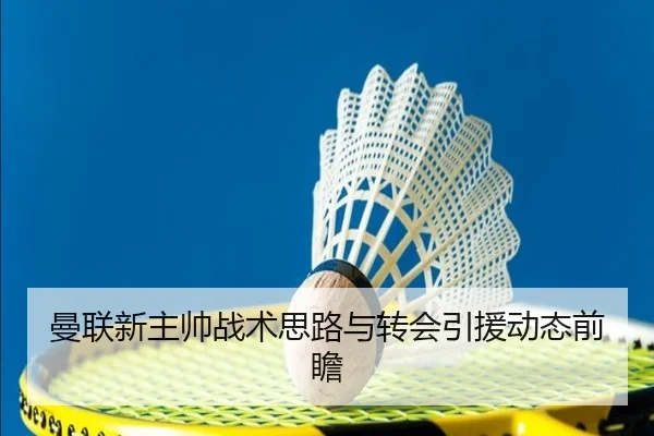曼联新主帅战术思路与转会引援动态前瞻