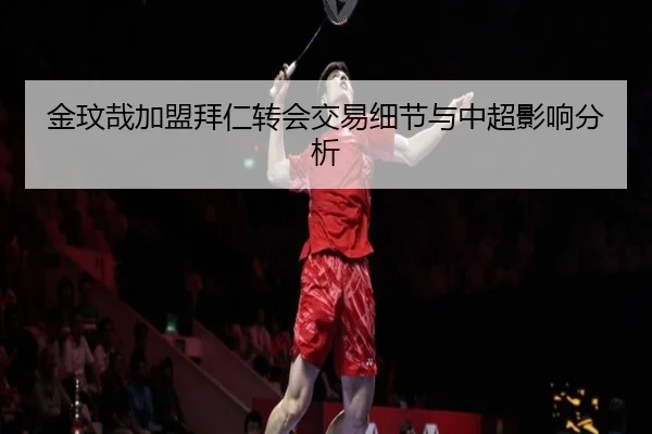 金玟哉加盟拜仁转会交易细节与中超影响分析