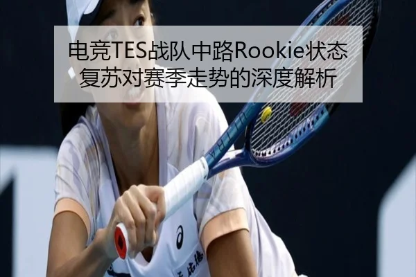 电竞TES战队中路Rookie状态复苏对赛季走势的深度解析