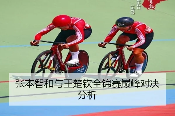 张本智和与王楚钦全锦赛巅峰对决分析
