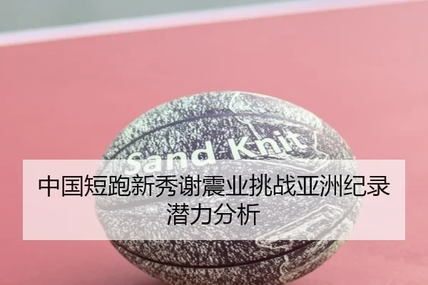 中国短跑新秀谢震业挑战亚洲纪录潜力分析